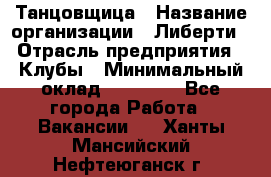 Танцовщица › Название организации ­ Либерти › Отрасль предприятия ­ Клубы › Минимальный оклад ­ 59 000 - Все города Работа » Вакансии   . Ханты-Мансийский,Нефтеюганск г.